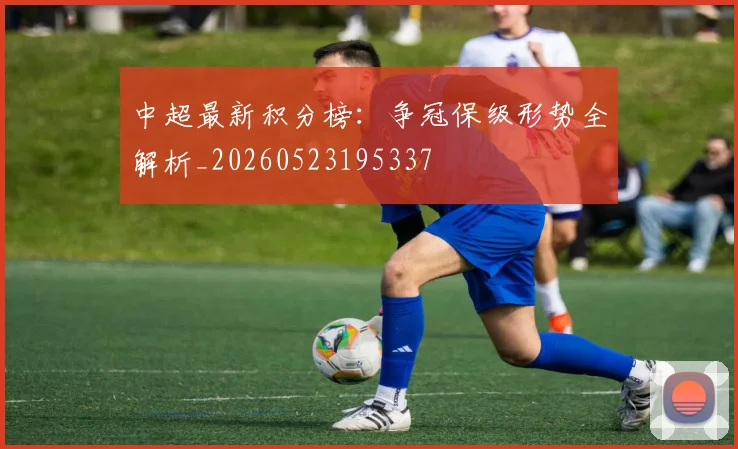 中超最新积分榜：争冠保级形势全解析_20260523195337