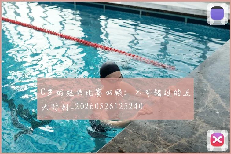 C罗的经典比赛回顾:不可错过的五大时刻_20260526125240