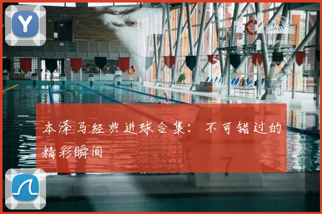 本泽马经典进球合集：不可错过的精彩瞬间