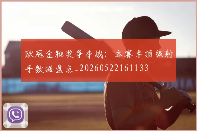 欧冠金靴奖争夺战：本赛季顶级射手数据盘点_20260522161133