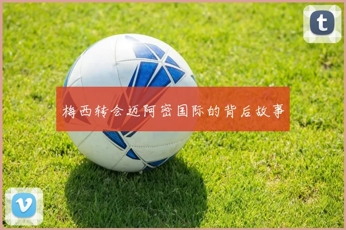 梅西转会迈阿密国际的背后故事
