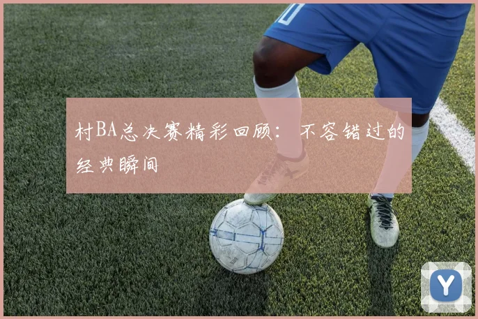村BA总决赛精彩回顾：不容错过的经典瞬间