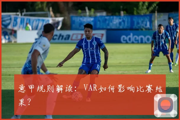 意甲规则解读:VAR如何影响比赛结果?