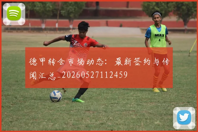德甲转会市场动态:最新签约与传闻汇总_20260527112459