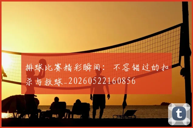 排球比赛精彩瞬间：不容错过的扣杀与救球_20260522160856
