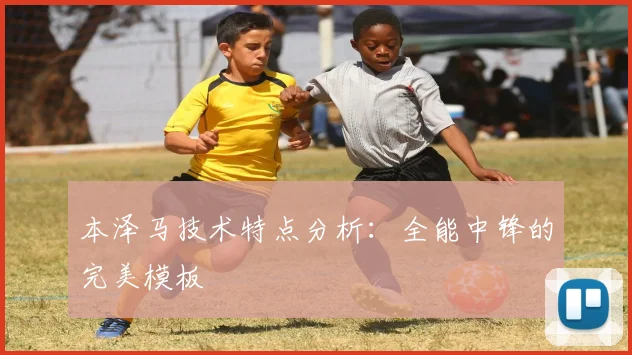 本泽马技术特点分析:全能中锋的完美模板