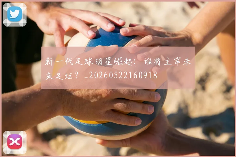 新一代足球明星崛起：谁将主宰未来足坛？_20260522160918