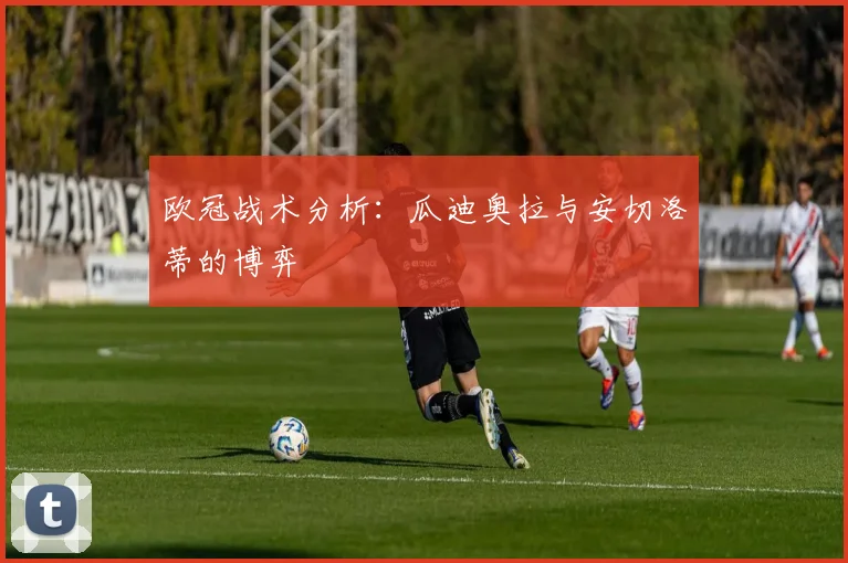欧冠战术分析：瓜迪奥拉与安切洛蒂的博弈