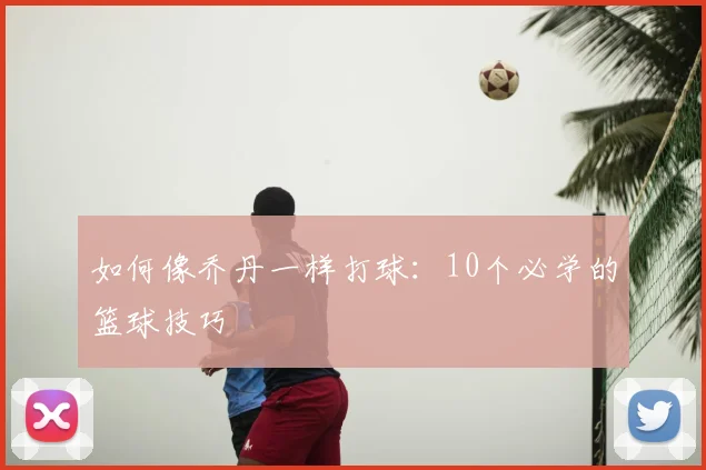 如何像乔丹一样打球:10个必学的篮球技巧