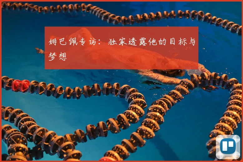 姆巴佩专访:独家透露他的目标与梦想