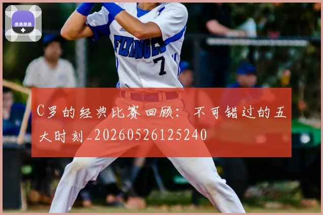C罗的经典比赛回顾：不可错过的五大时刻_20260526125240