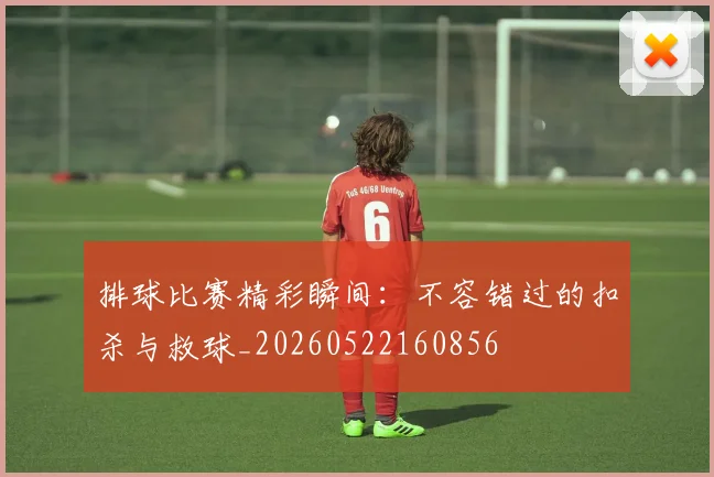 排球比赛精彩瞬间:不容错过的扣杀与救球_20260522160856