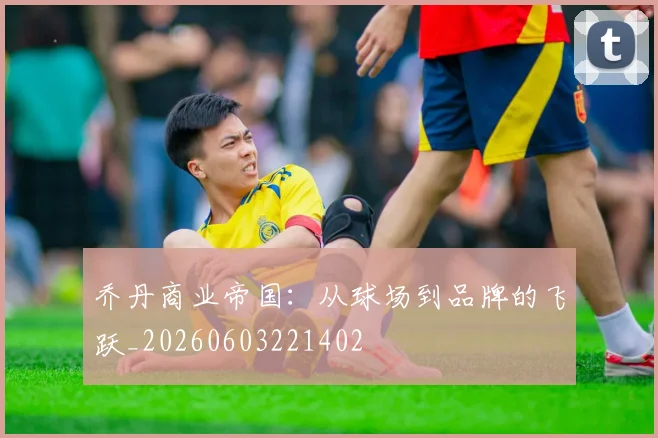 乔丹商业帝国:从球场到品牌的飞跃_20260603221402