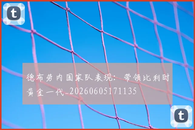 德布劳内国家队表现：带领比利时黄金一代_20260605171135