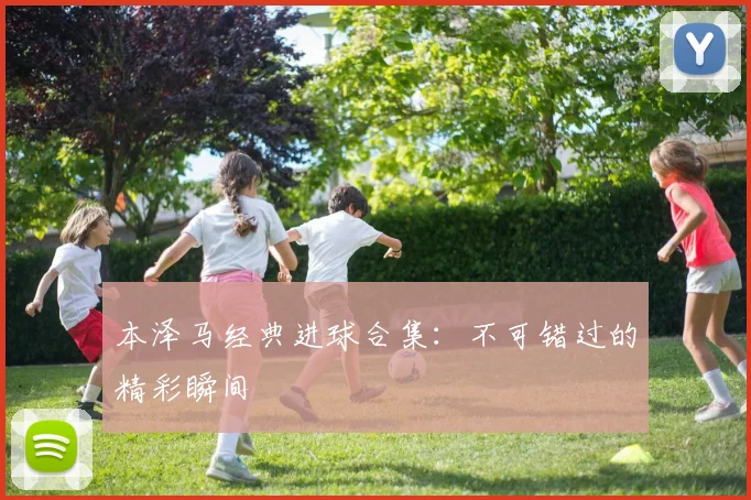 本泽马经典进球合集：不可错过的精彩瞬间