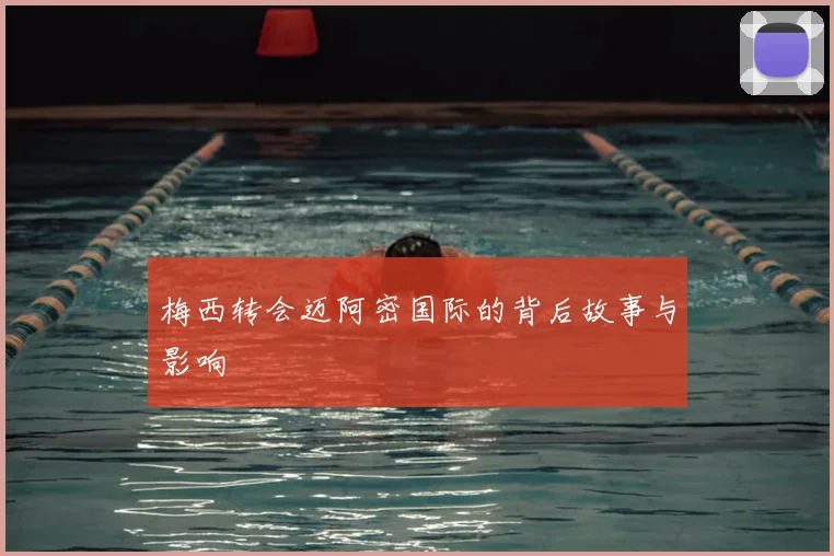 梅西转会迈阿密国际的背后故事与影响