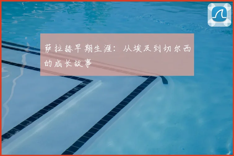 萨拉赫早期生涯：从埃及到切尔西的成长故事