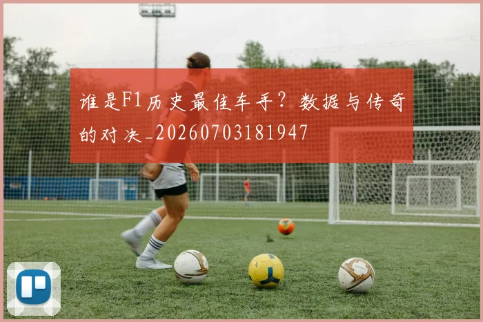 谁是F1历史最佳车手？数据与传奇的对决_20260703181947