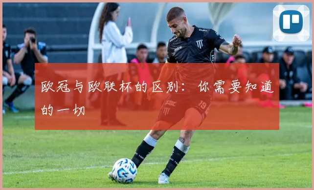 欧冠与欧联杯的区别:你需要知道的一切
