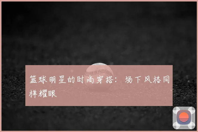 篮球明星的时尚穿搭:场下风格同样耀眼