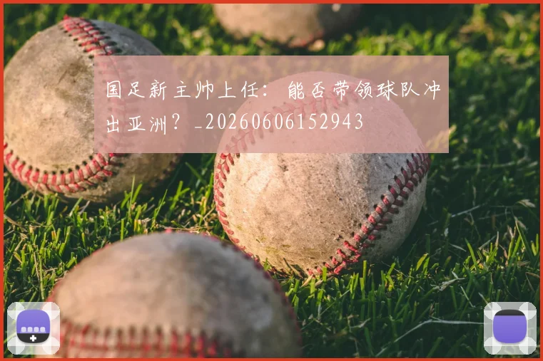 国足新主帅上任：能否带领球队冲出亚洲？_20260606152943