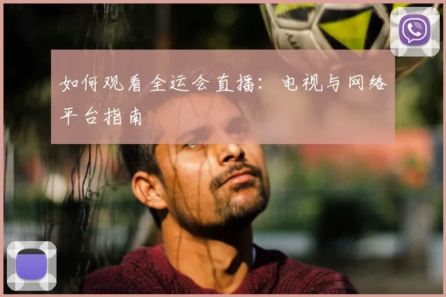 如何观看全运会直播：电视与网络平台指南