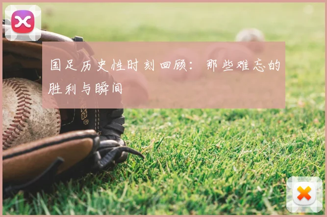国足历史性时刻回顾：那些难忘的胜利与瞬间