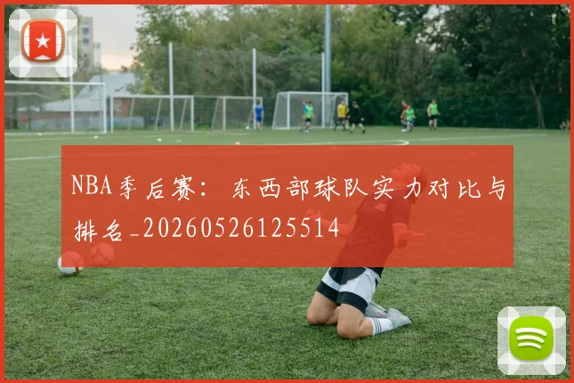 NBA季后赛:东西部球队实力对比与排名_20260526125514