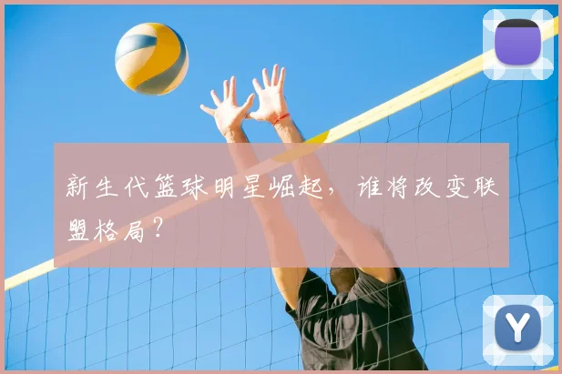 新生代篮球明星崛起,谁将改变联盟格局?