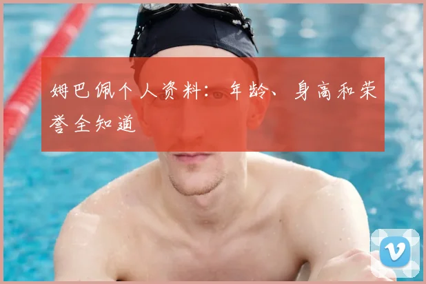 姆巴佩个人资料：年龄、身高和荣誉全知道