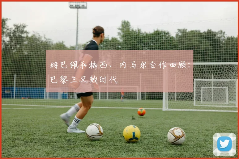 姆巴佩和梅西、内马尔合作回顾:巴黎三叉戟时代
