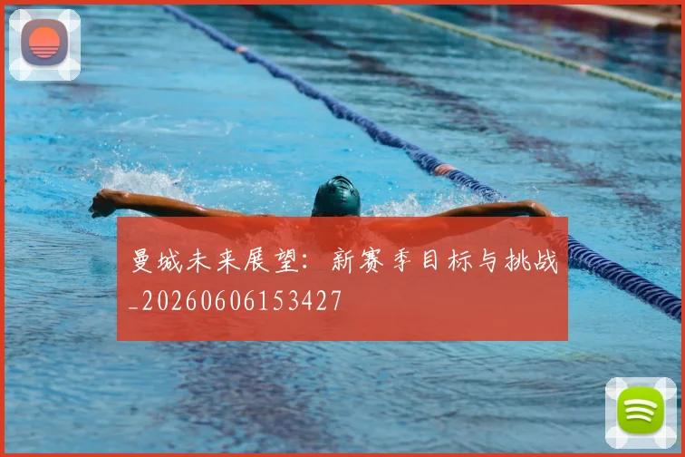 曼城未来展望：新赛季目标与挑战_20260606153427