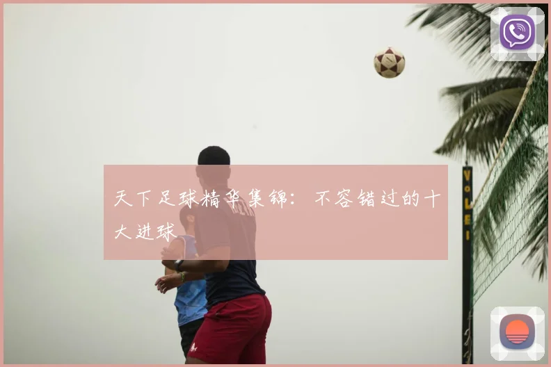天下足球精华集锦：不容错过的十大进球