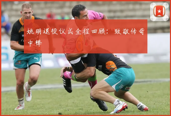 姚明退役仪式全程回顾：致敬传奇中锋