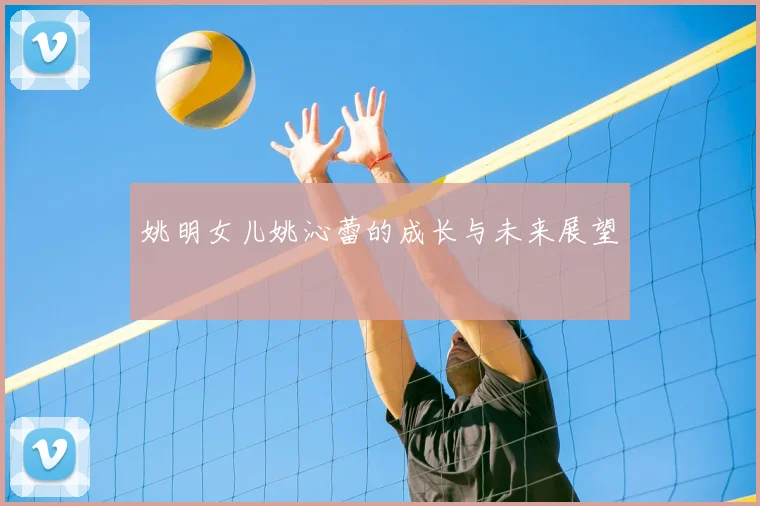 姚明女儿姚沁蕾的成长与未来展望