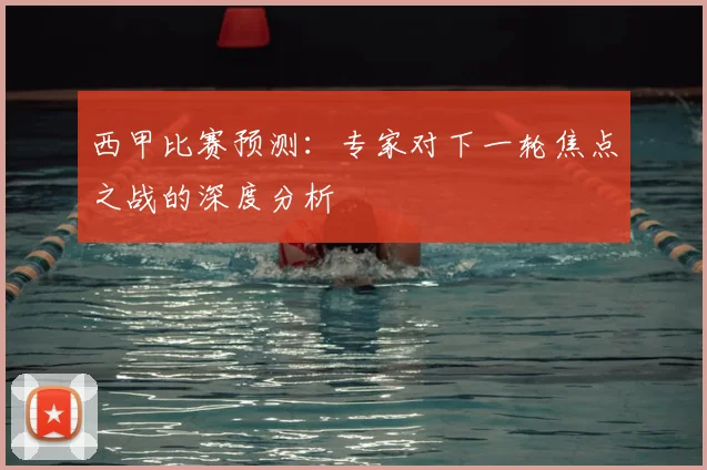 西甲比赛预测:专家对下一轮焦点之战的深度分析