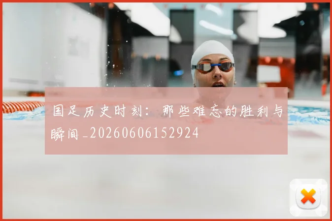 国足历史时刻：那些难忘的胜利与瞬间_20260606152924