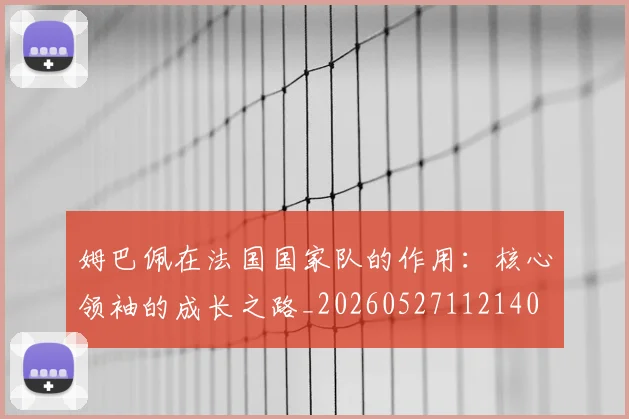 姆巴佩在法国国家队的作用:核心领袖的成长之路_20260527112140